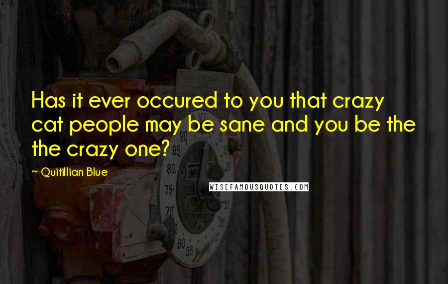 Quitillian Blue Quotes: Has it ever occured to you that crazy cat people may be sane and you be the the crazy one?