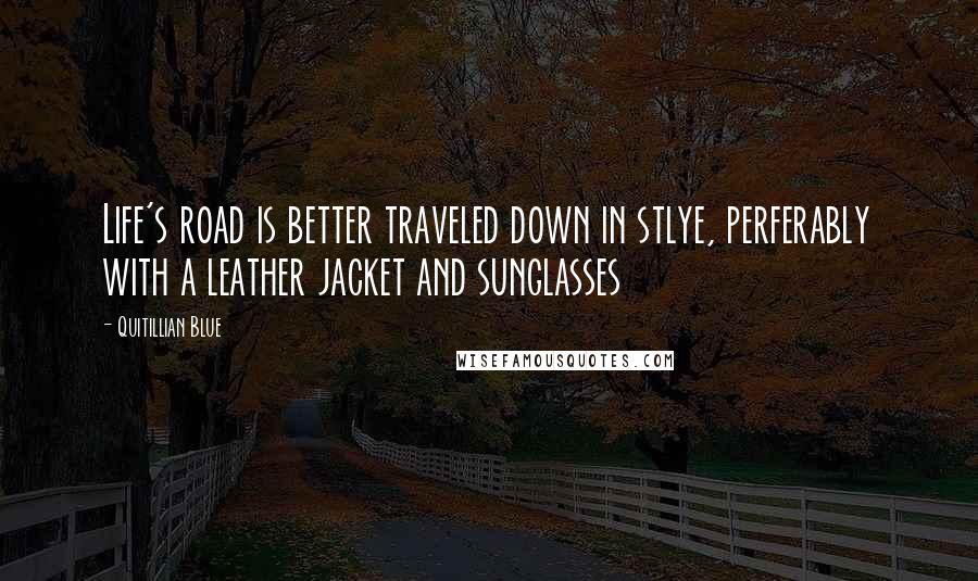 Quitillian Blue Quotes: Life's road is better traveled down in stlye, perferably with a leather jacket and sunglasses