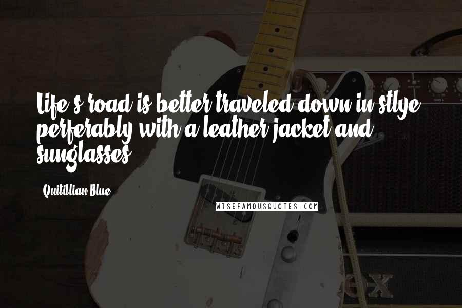Quitillian Blue Quotes: Life's road is better traveled down in stlye, perferably with a leather jacket and sunglasses