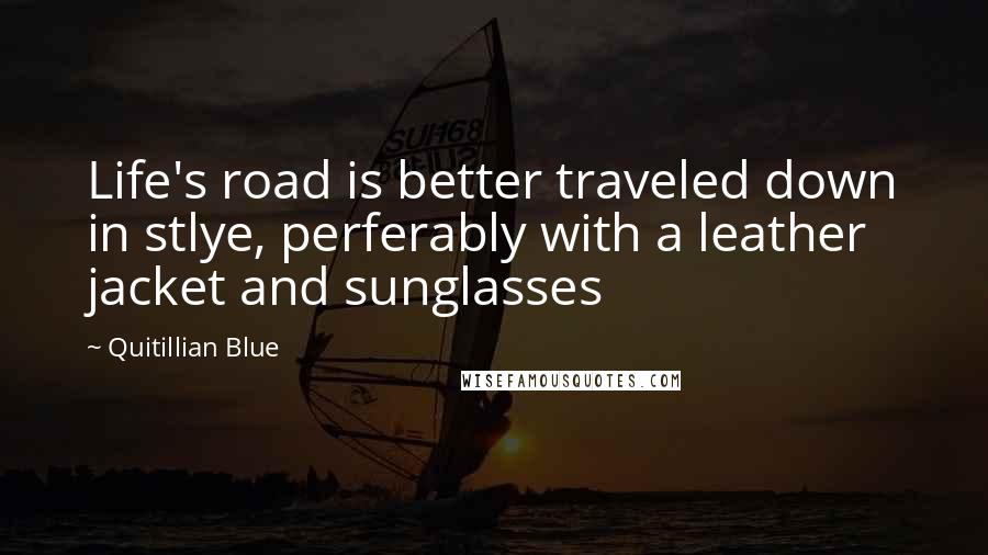 Quitillian Blue Quotes: Life's road is better traveled down in stlye, perferably with a leather jacket and sunglasses