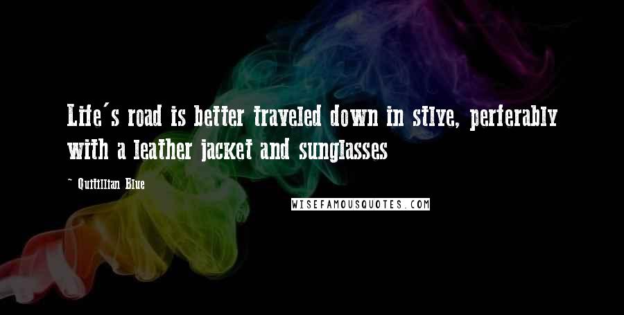 Quitillian Blue Quotes: Life's road is better traveled down in stlye, perferably with a leather jacket and sunglasses