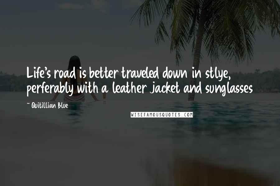 Quitillian Blue Quotes: Life's road is better traveled down in stlye, perferably with a leather jacket and sunglasses