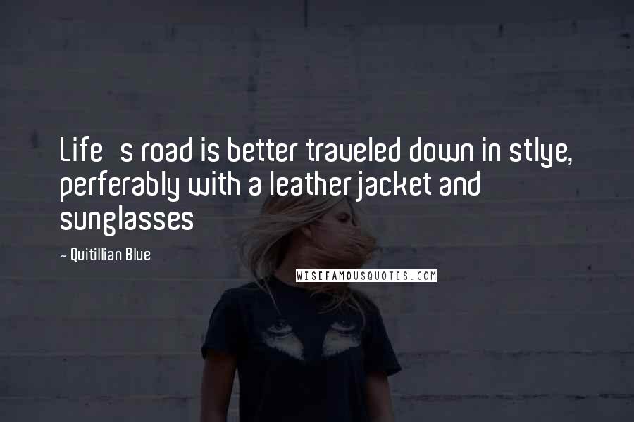Quitillian Blue Quotes: Life's road is better traveled down in stlye, perferably with a leather jacket and sunglasses
