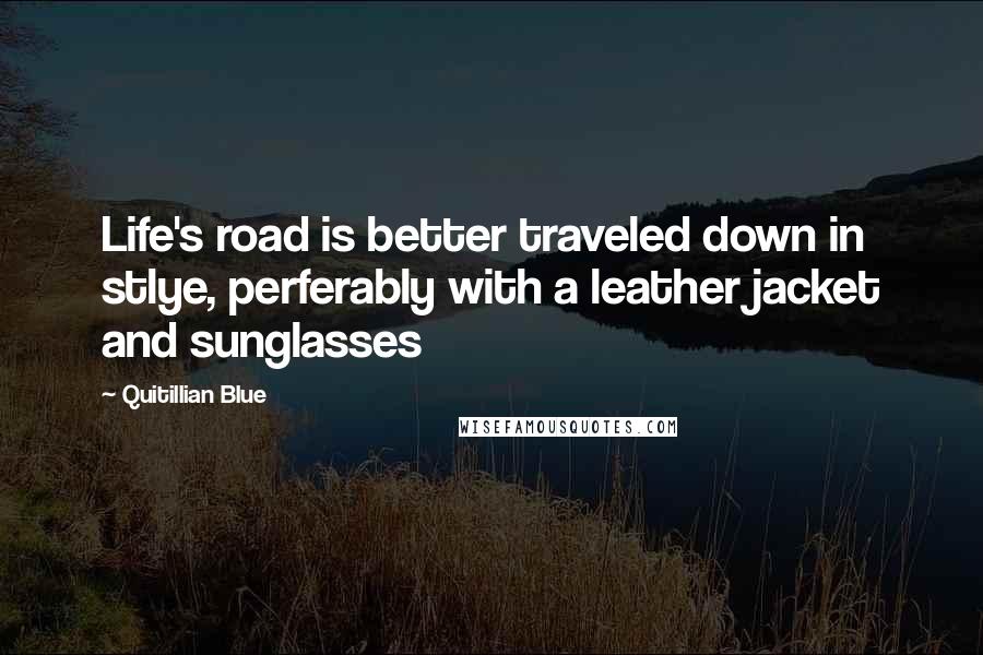 Quitillian Blue Quotes: Life's road is better traveled down in stlye, perferably with a leather jacket and sunglasses