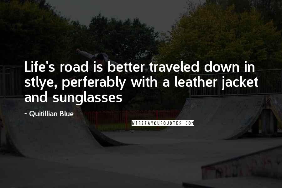 Quitillian Blue Quotes: Life's road is better traveled down in stlye, perferably with a leather jacket and sunglasses