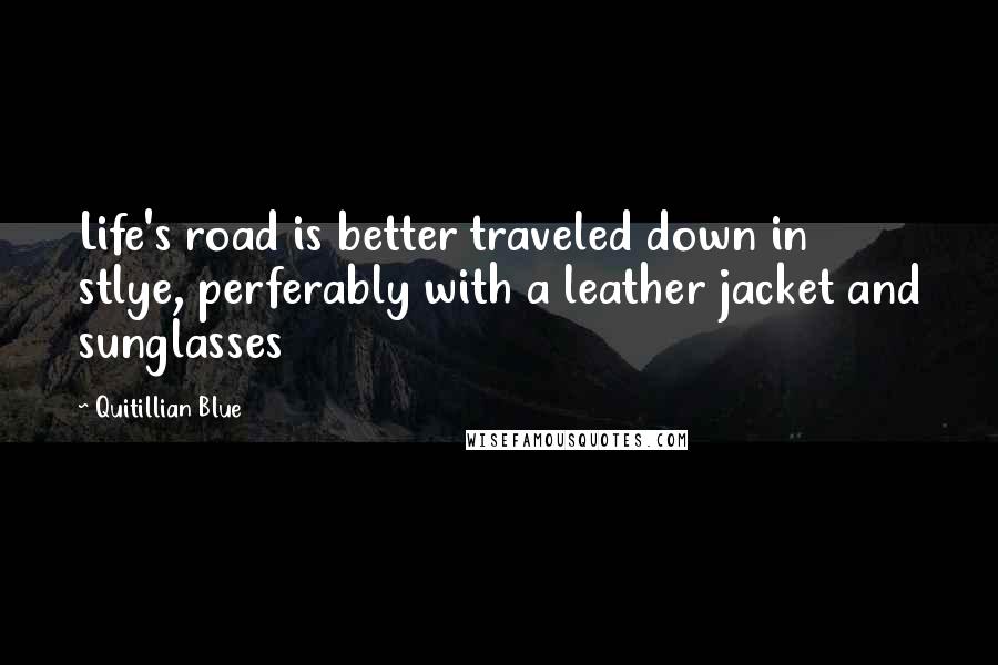 Quitillian Blue Quotes: Life's road is better traveled down in stlye, perferably with a leather jacket and sunglasses