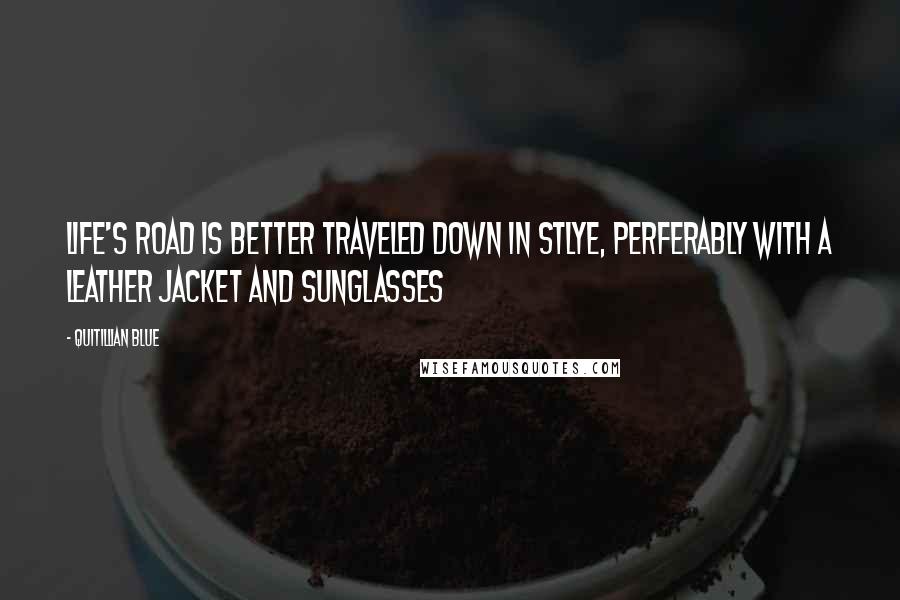 Quitillian Blue Quotes: Life's road is better traveled down in stlye, perferably with a leather jacket and sunglasses
