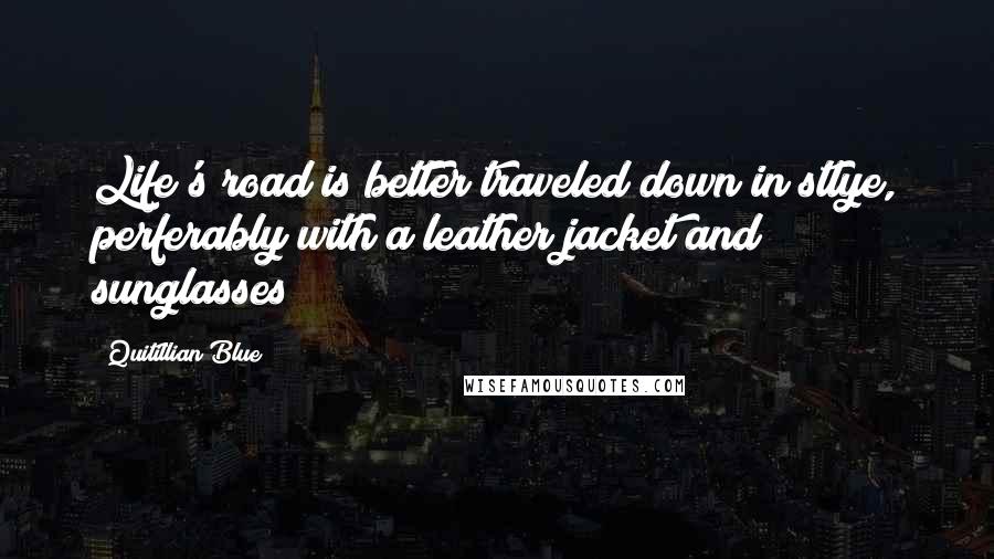 Quitillian Blue Quotes: Life's road is better traveled down in stlye, perferably with a leather jacket and sunglasses