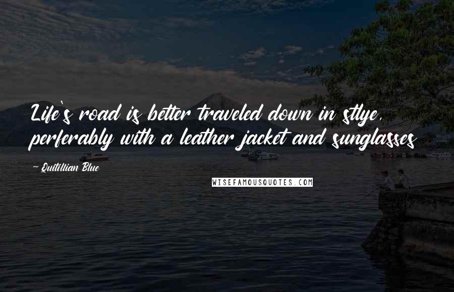 Quitillian Blue Quotes: Life's road is better traveled down in stlye, perferably with a leather jacket and sunglasses