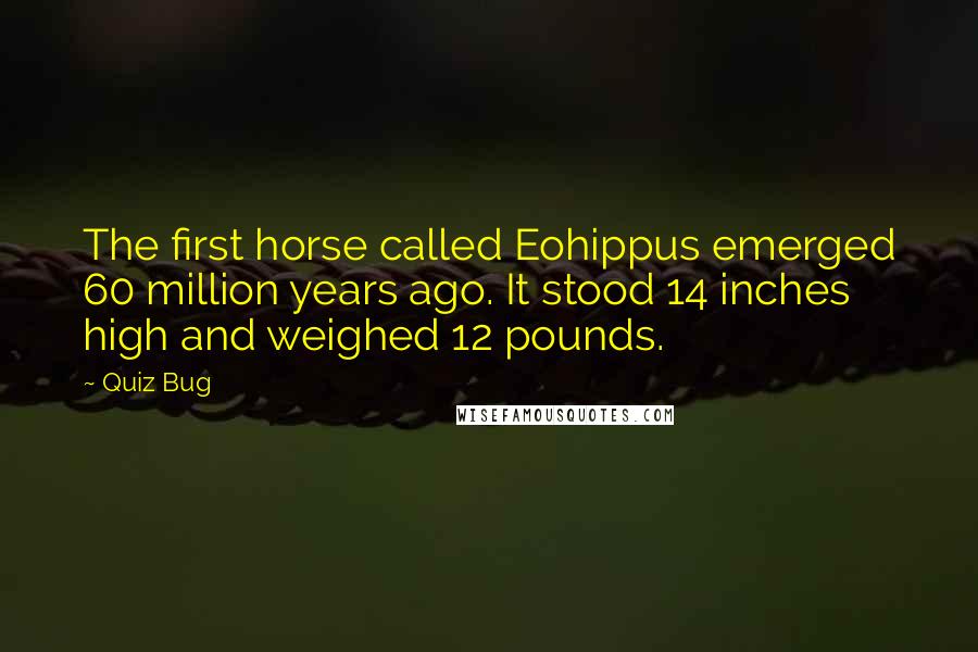 Quiz Bug Quotes: The first horse called Eohippus emerged 60 million years ago. It stood 14 inches high and weighed 12 pounds.