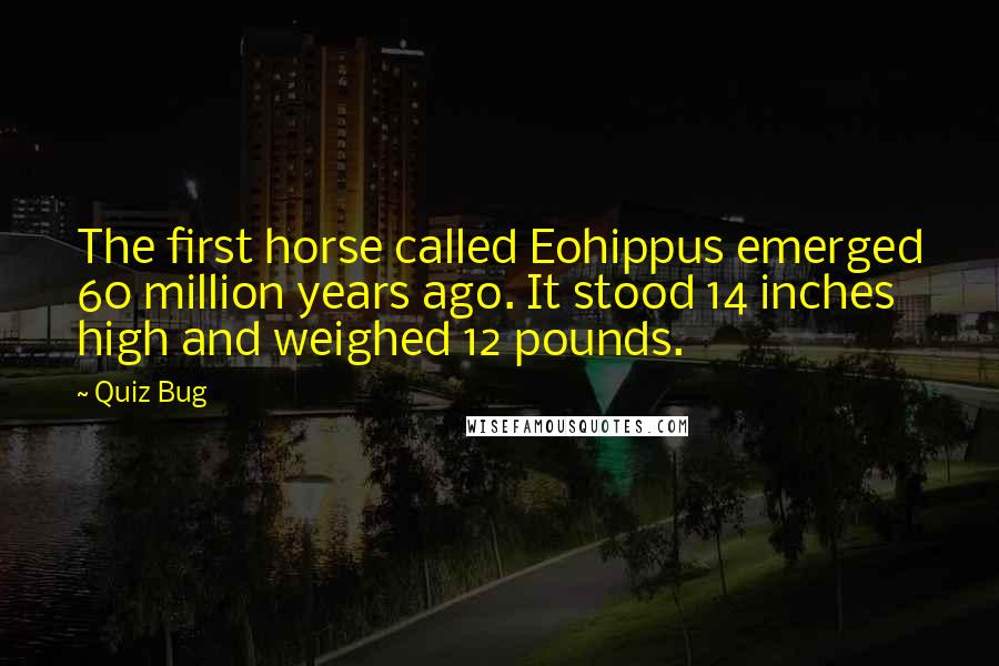 Quiz Bug Quotes: The first horse called Eohippus emerged 60 million years ago. It stood 14 inches high and weighed 12 pounds.