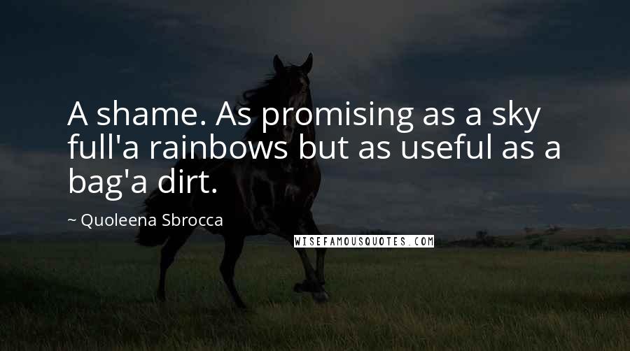 Quoleena Sbrocca Quotes: A shame. As promising as a sky full'a rainbows but as useful as a bag'a dirt.