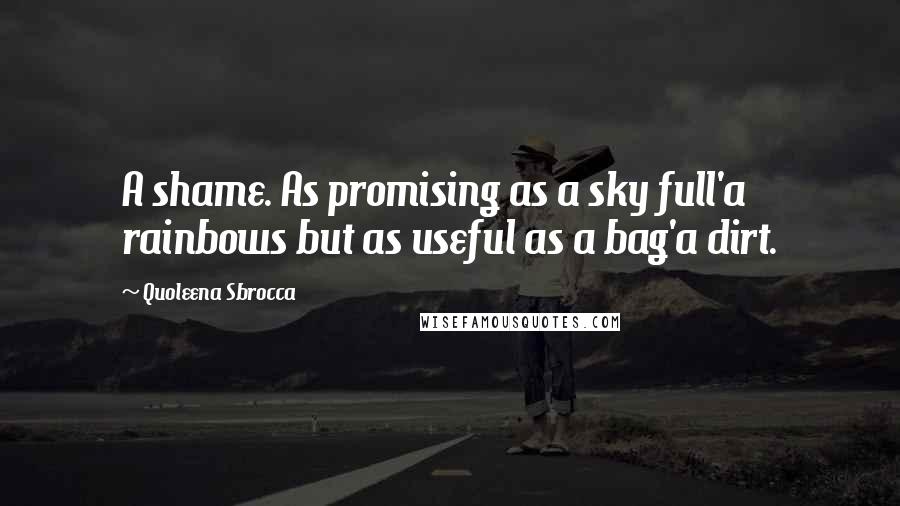 Quoleena Sbrocca Quotes: A shame. As promising as a sky full'a rainbows but as useful as a bag'a dirt.