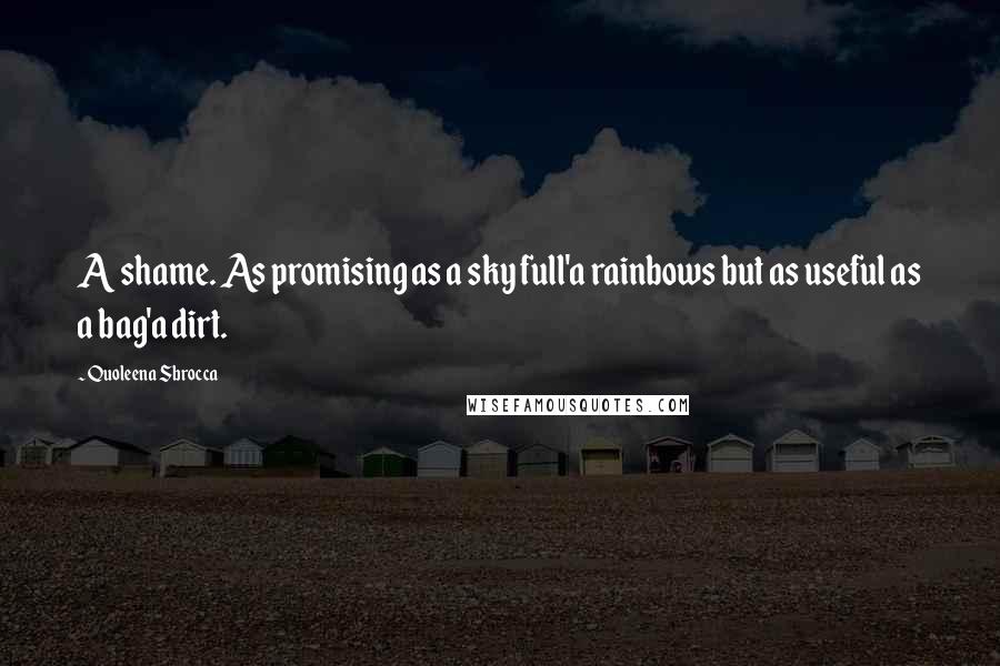 Quoleena Sbrocca Quotes: A shame. As promising as a sky full'a rainbows but as useful as a bag'a dirt.