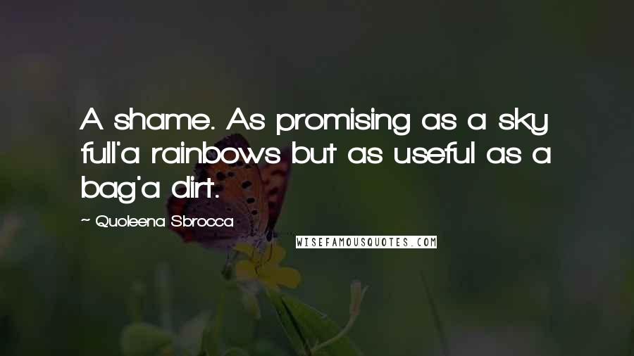 Quoleena Sbrocca Quotes: A shame. As promising as a sky full'a rainbows but as useful as a bag'a dirt.