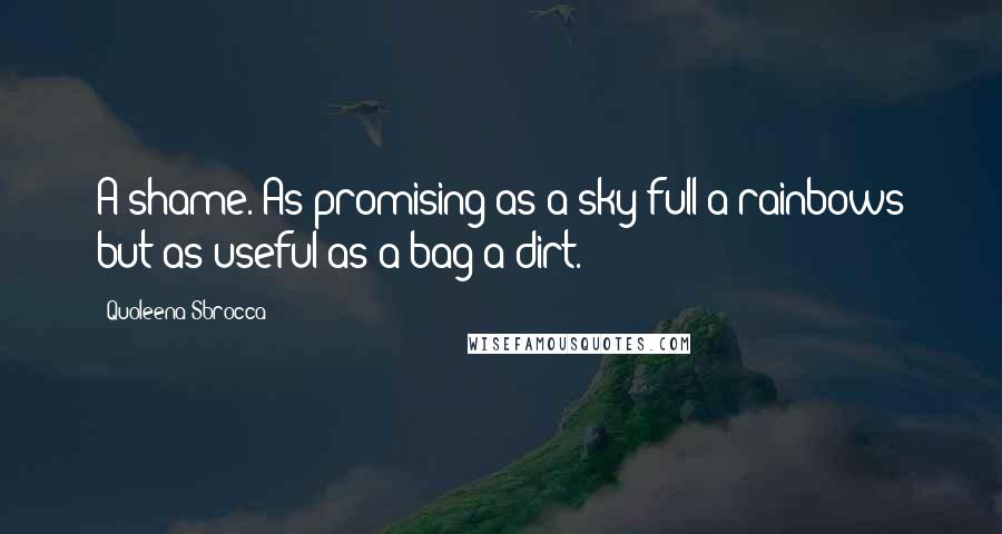 Quoleena Sbrocca Quotes: A shame. As promising as a sky full'a rainbows but as useful as a bag'a dirt.