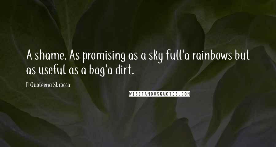 Quoleena Sbrocca Quotes: A shame. As promising as a sky full'a rainbows but as useful as a bag'a dirt.