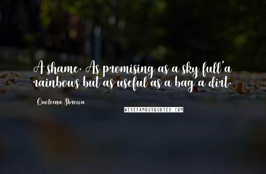 Quoleena Sbrocca Quotes: A shame. As promising as a sky full'a rainbows but as useful as a bag'a dirt.