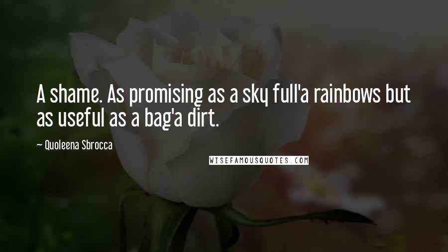Quoleena Sbrocca Quotes: A shame. As promising as a sky full'a rainbows but as useful as a bag'a dirt.