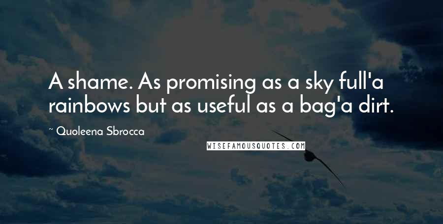 Quoleena Sbrocca Quotes: A shame. As promising as a sky full'a rainbows but as useful as a bag'a dirt.