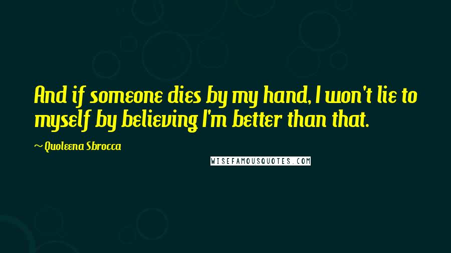 Quoleena Sbrocca Quotes: And if someone dies by my hand, I won't lie to myself by believing I'm better than that.