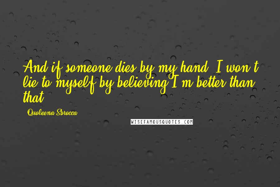 Quoleena Sbrocca Quotes: And if someone dies by my hand, I won't lie to myself by believing I'm better than that.