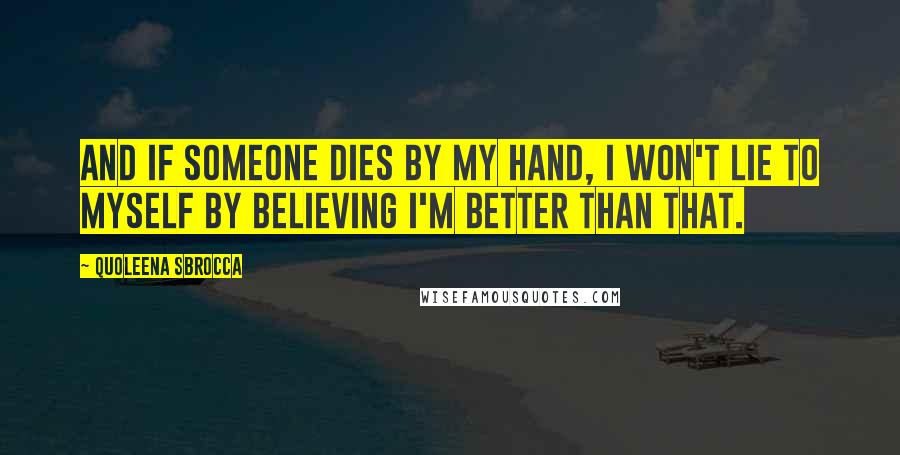 Quoleena Sbrocca Quotes: And if someone dies by my hand, I won't lie to myself by believing I'm better than that.