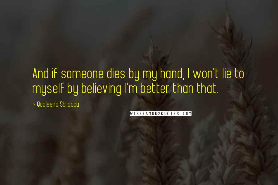 Quoleena Sbrocca Quotes: And if someone dies by my hand, I won't lie to myself by believing I'm better than that.