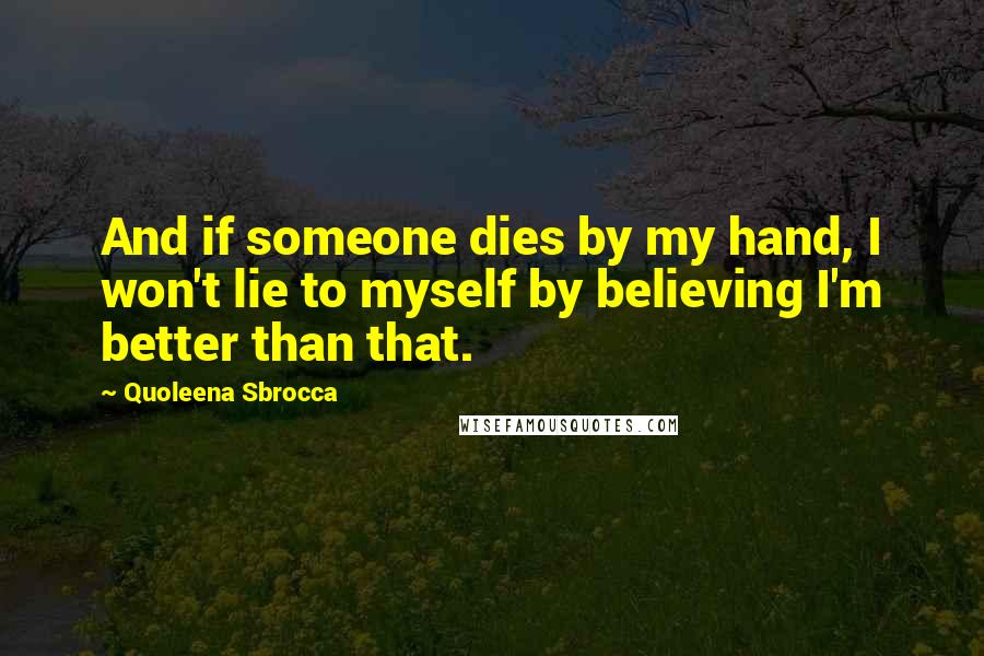 Quoleena Sbrocca Quotes: And if someone dies by my hand, I won't lie to myself by believing I'm better than that.