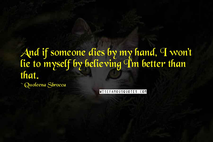 Quoleena Sbrocca Quotes: And if someone dies by my hand, I won't lie to myself by believing I'm better than that.