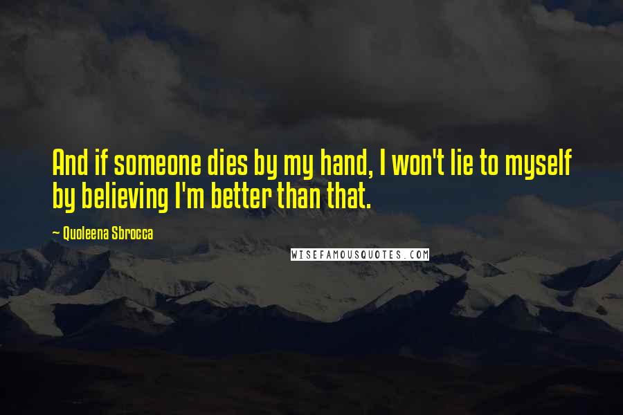 Quoleena Sbrocca Quotes: And if someone dies by my hand, I won't lie to myself by believing I'm better than that.