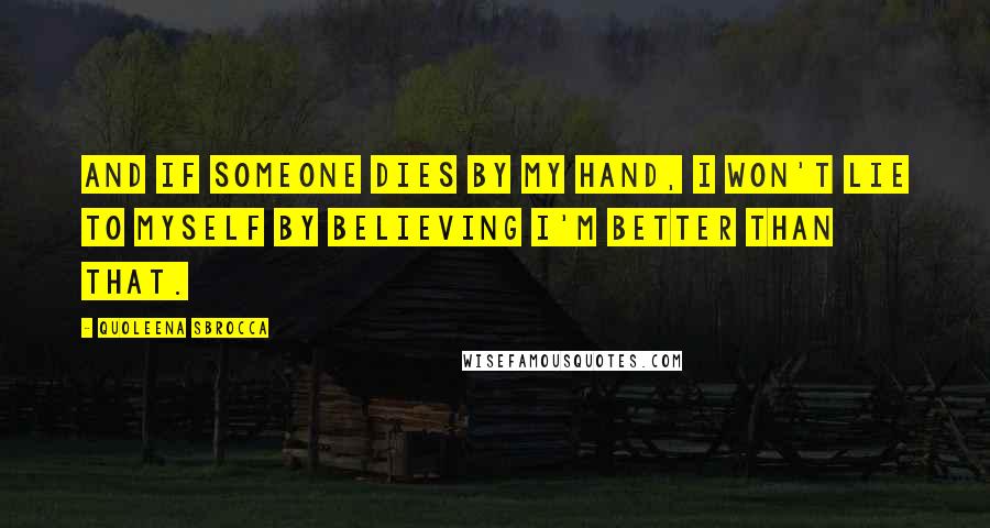 Quoleena Sbrocca Quotes: And if someone dies by my hand, I won't lie to myself by believing I'm better than that.