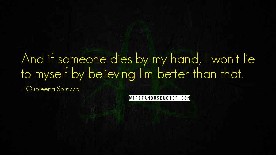 Quoleena Sbrocca Quotes: And if someone dies by my hand, I won't lie to myself by believing I'm better than that.
