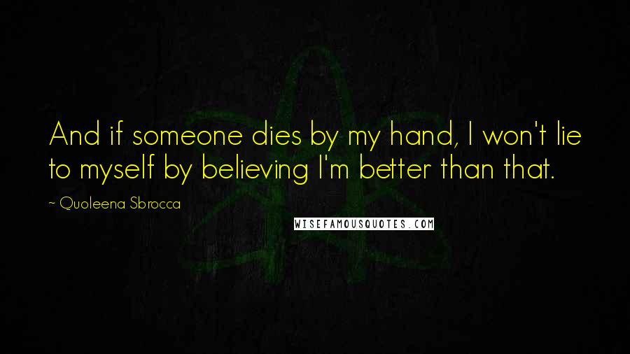 Quoleena Sbrocca Quotes: And if someone dies by my hand, I won't lie to myself by believing I'm better than that.