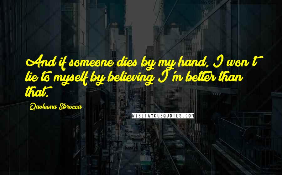 Quoleena Sbrocca Quotes: And if someone dies by my hand, I won't lie to myself by believing I'm better than that.