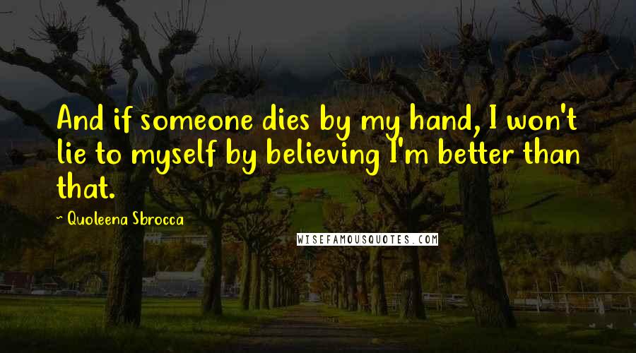 Quoleena Sbrocca Quotes: And if someone dies by my hand, I won't lie to myself by believing I'm better than that.