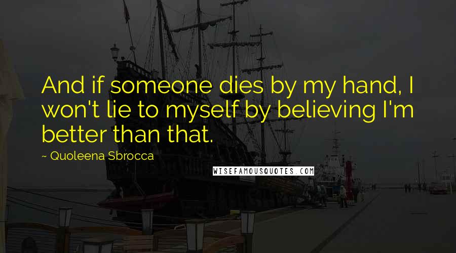 Quoleena Sbrocca Quotes: And if someone dies by my hand, I won't lie to myself by believing I'm better than that.