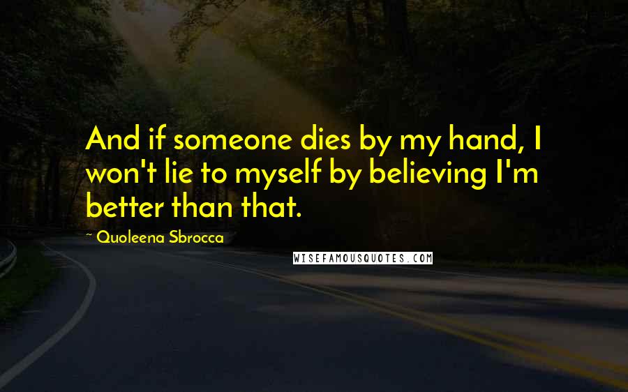 Quoleena Sbrocca Quotes: And if someone dies by my hand, I won't lie to myself by believing I'm better than that.