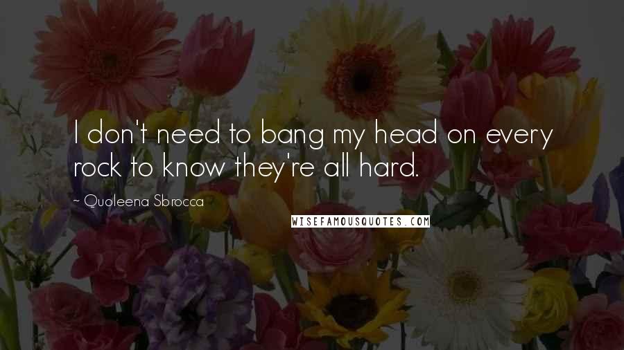Quoleena Sbrocca Quotes: I don't need to bang my head on every rock to know they're all hard.