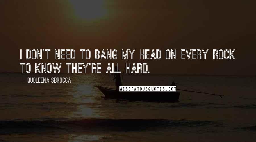 Quoleena Sbrocca Quotes: I don't need to bang my head on every rock to know they're all hard.