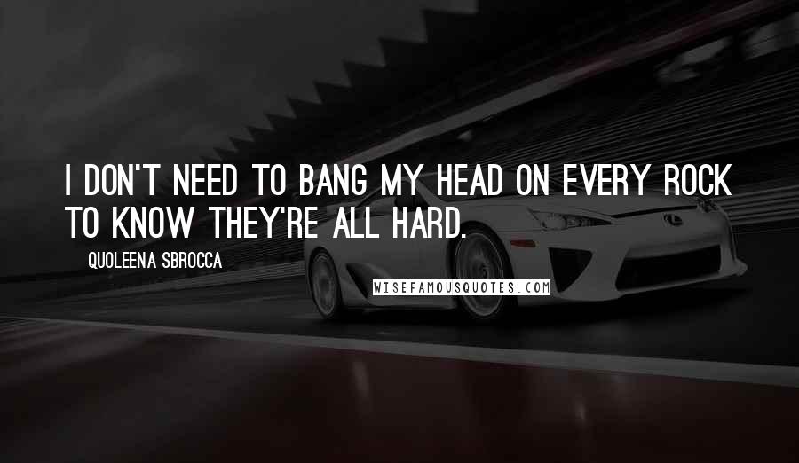 Quoleena Sbrocca Quotes: I don't need to bang my head on every rock to know they're all hard.