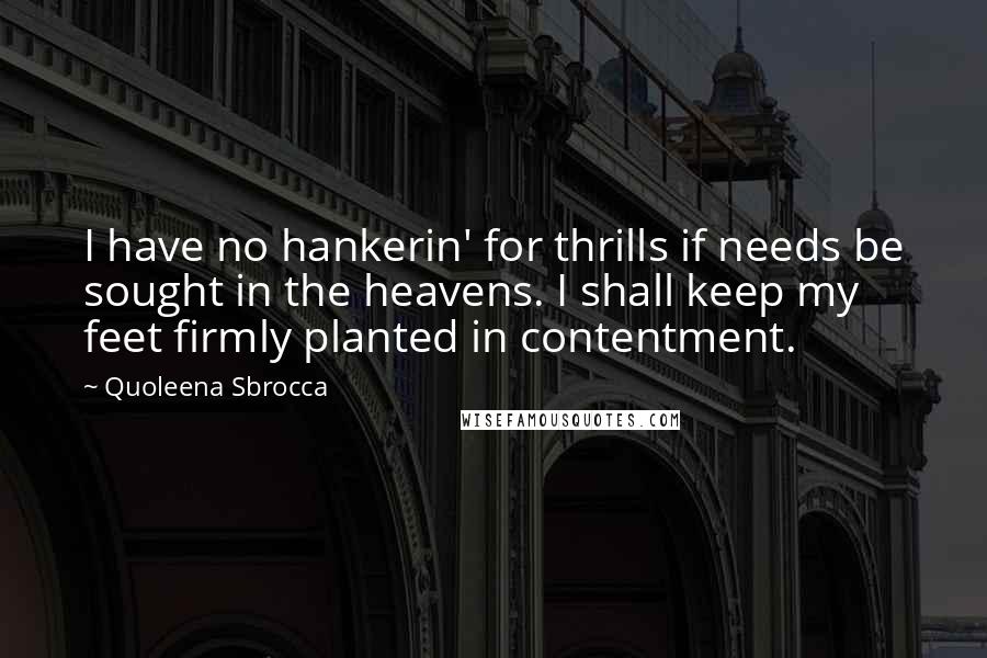 Quoleena Sbrocca Quotes: I have no hankerin' for thrills if needs be sought in the heavens. I shall keep my feet firmly planted in contentment.