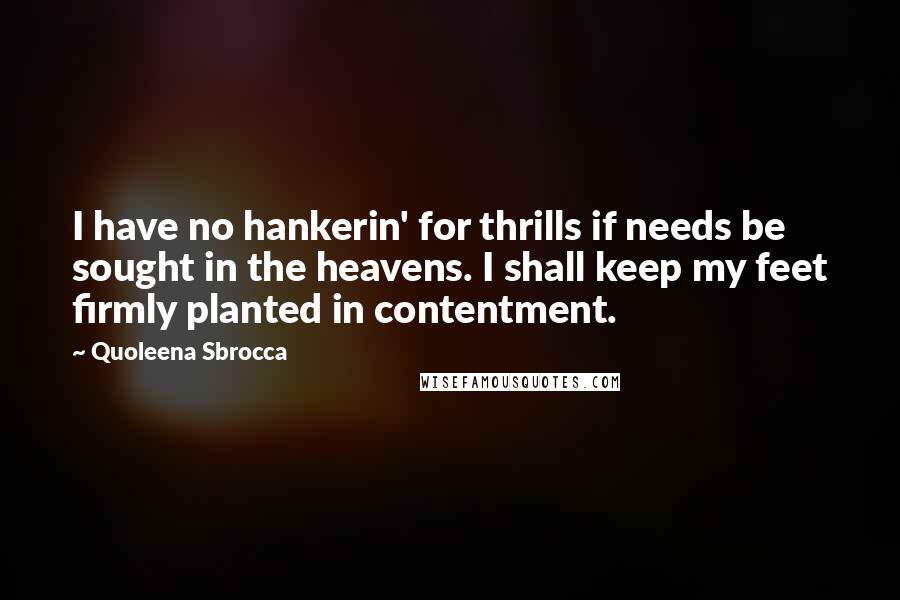 Quoleena Sbrocca Quotes: I have no hankerin' for thrills if needs be sought in the heavens. I shall keep my feet firmly planted in contentment.