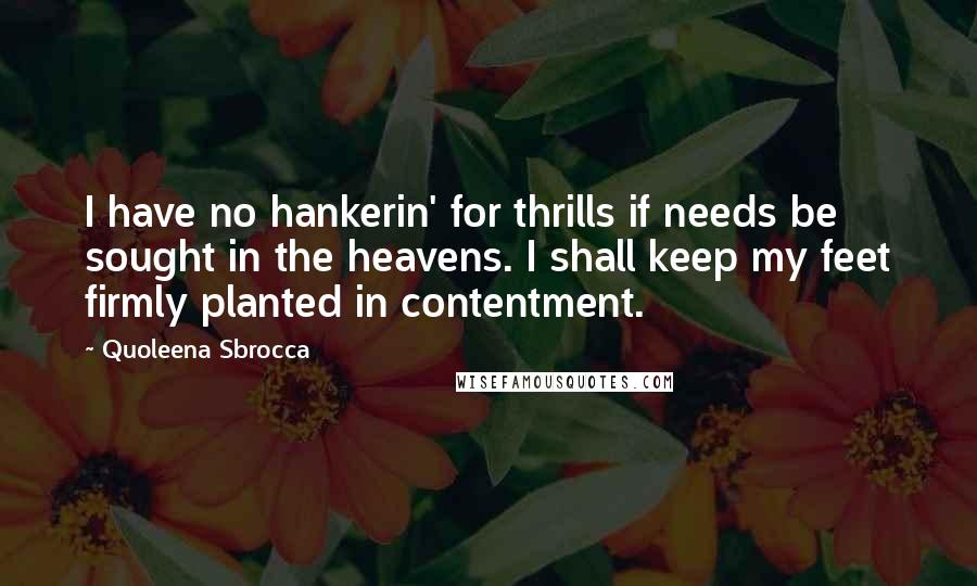 Quoleena Sbrocca Quotes: I have no hankerin' for thrills if needs be sought in the heavens. I shall keep my feet firmly planted in contentment.