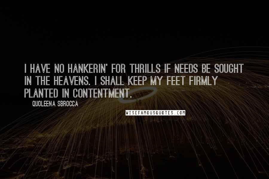 Quoleena Sbrocca Quotes: I have no hankerin' for thrills if needs be sought in the heavens. I shall keep my feet firmly planted in contentment.