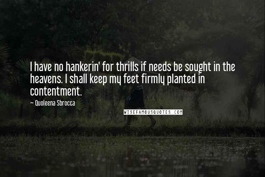 Quoleena Sbrocca Quotes: I have no hankerin' for thrills if needs be sought in the heavens. I shall keep my feet firmly planted in contentment.