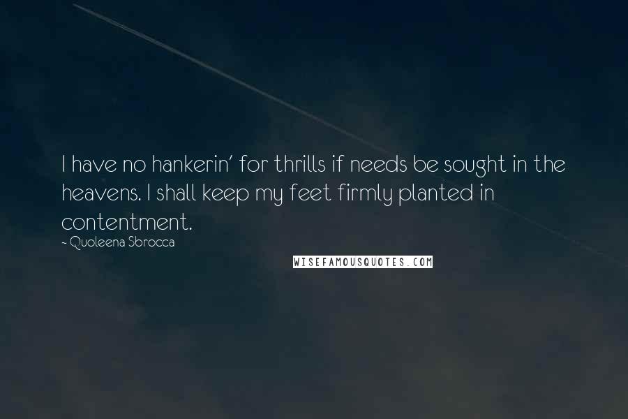 Quoleena Sbrocca Quotes: I have no hankerin' for thrills if needs be sought in the heavens. I shall keep my feet firmly planted in contentment.