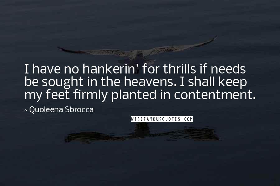 Quoleena Sbrocca Quotes: I have no hankerin' for thrills if needs be sought in the heavens. I shall keep my feet firmly planted in contentment.