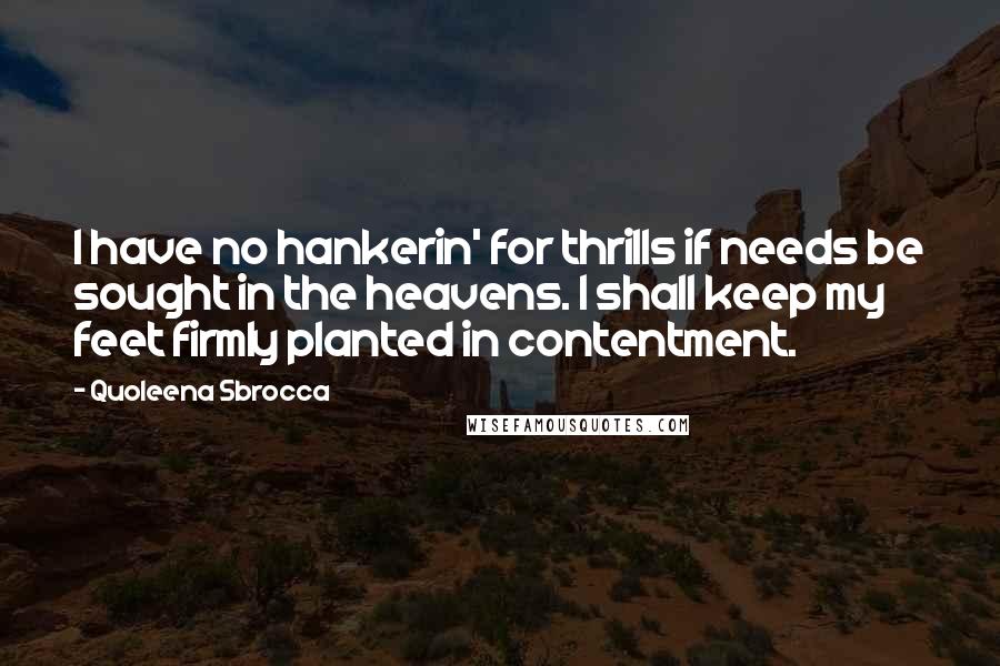 Quoleena Sbrocca Quotes: I have no hankerin' for thrills if needs be sought in the heavens. I shall keep my feet firmly planted in contentment.