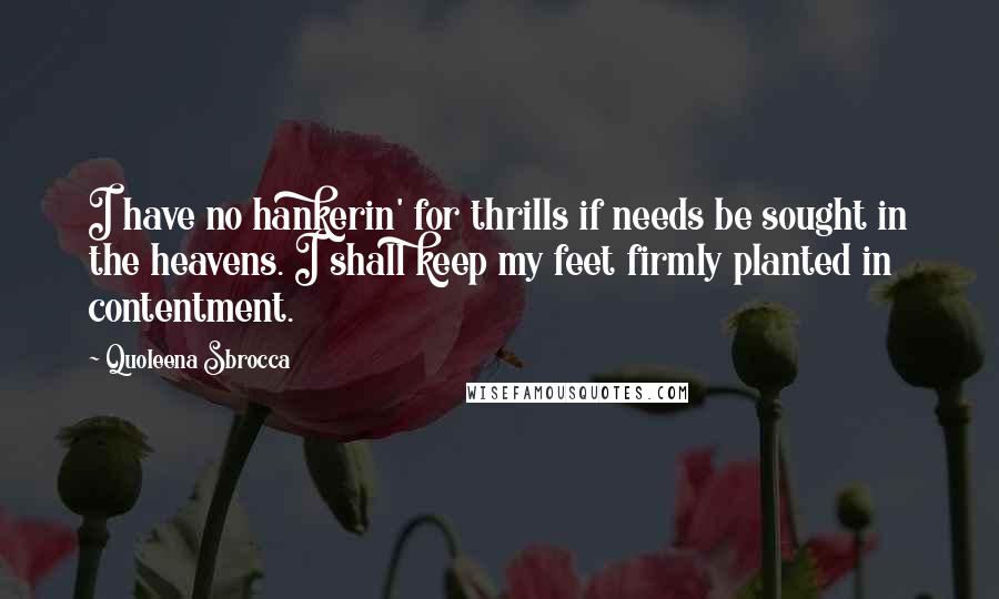 Quoleena Sbrocca Quotes: I have no hankerin' for thrills if needs be sought in the heavens. I shall keep my feet firmly planted in contentment.